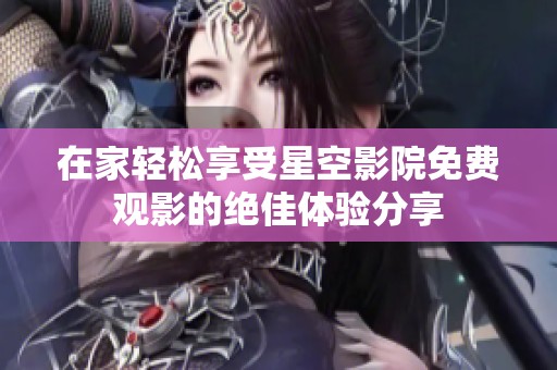 在家轻松享受星空影院免费观影的绝佳体验分享
