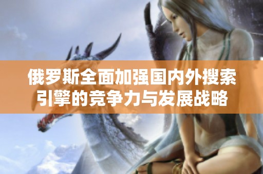 俄罗斯全面加强国内外搜索引擎的竞争力与发展战略