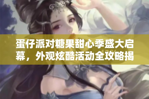 蛋仔派对糖果甜心季盛大启幕，外观炫酷活动全攻略揭秘