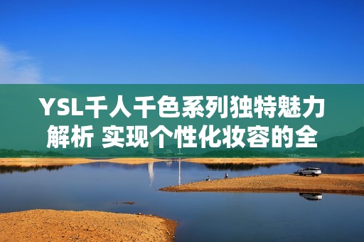 YSL千人千色系列独特魅力解析 实现个性化妆容的全新选择