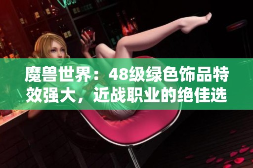 魔兽世界：48级绿色饰品特效强大，近战职业的绝佳选择解析
