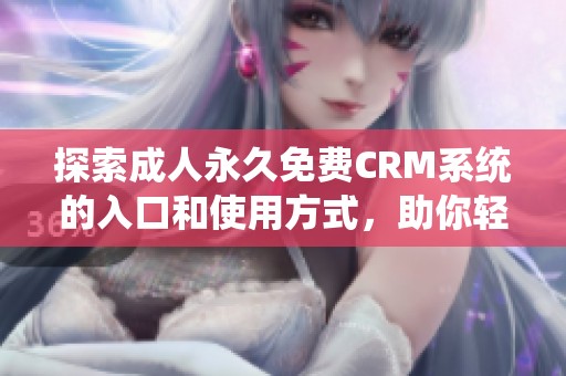 探索成人永久免费CRM系统的入口和使用方式，助你轻松管理客户关系
