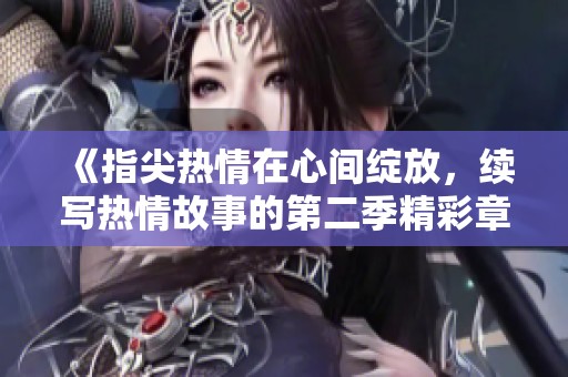 《指尖热情在心间绽放，续写热情故事的第二季精彩章节》