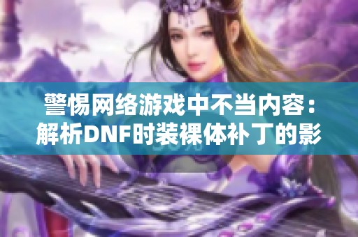 警惕网络游戏中不当内容：解析DNF时装裸体补丁的影响和危害