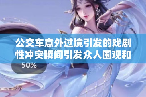 公交车意外过境引发的戏剧性冲突瞬间引发众人围观和讨论