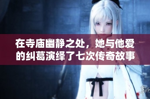 在寺庙幽静之处，她与他爱的纠葛演绎了七次传奇故事