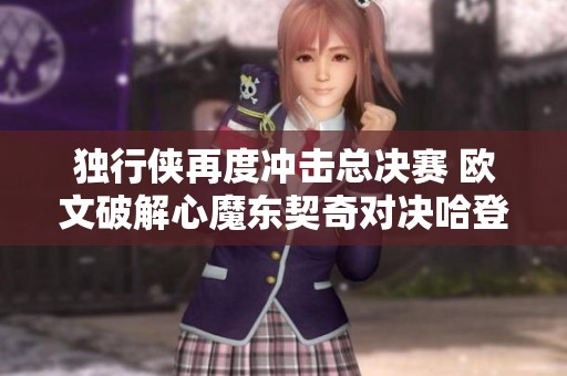 独行侠再度冲击总决赛 欧文破解心魔东契奇对决哈登再谱传奇