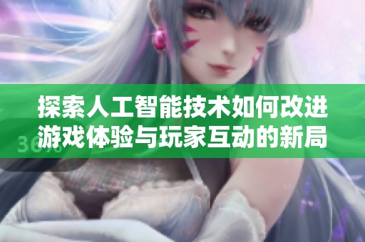 探索人工智能技术如何改进游戏体验与玩家互动的新局面