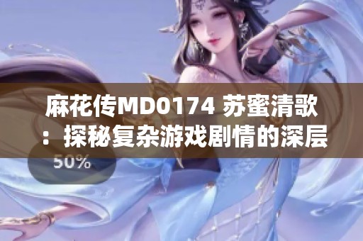 麻花传MD0174 苏蜜清歌：探秘复杂游戏剧情的深层解读与情感演绎