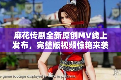 麻花传剧全新原创MV线上发布，完整版视频惊艳来袭尽情观看