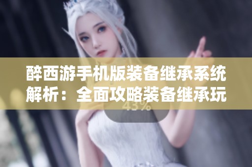 醉西游手机版装备继承系统解析：全面攻略装备继承玩法技巧