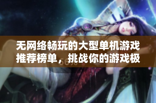 无网络畅玩的大型单机游戏推荐榜单，挑战你的游戏极限！