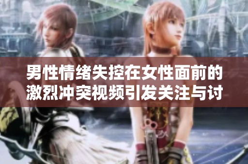 男性情绪失控在女性面前的激烈冲突视频引发关注与讨论