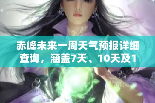 赤峰未来一周天气预报详细查询，涵盖7天、10天及15天天气情况