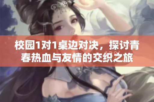 校园1对1桌边对决，探讨青春热血与友情的交织之旅