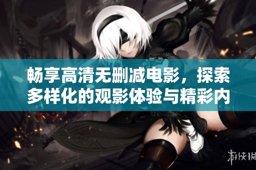 畅享高清无删减电影，探索多样化的观影体验与精彩内容