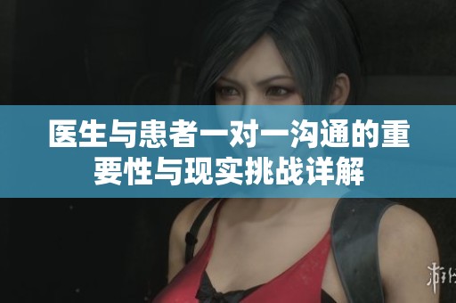 医生与患者一对一沟通的重要性与现实挑战详解