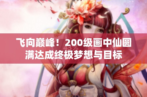飞向巅峰！200级画中仙圆满达成终极梦想与目标