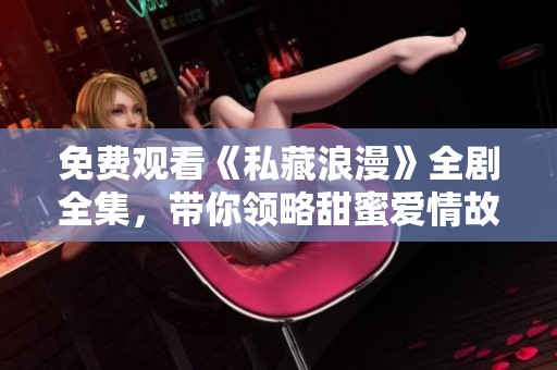 免费观看《私藏浪漫》全剧全集，带你领略甜蜜爱情故事