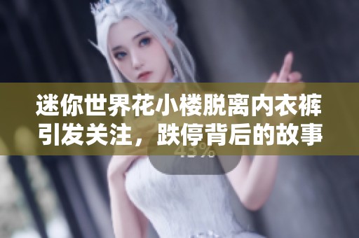 迷你世界花小楼脱离内衣裤引发关注，跌停背后的故事揭晓