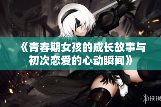 《青春期女孩的成长故事与初次恋爱的心动瞬间》