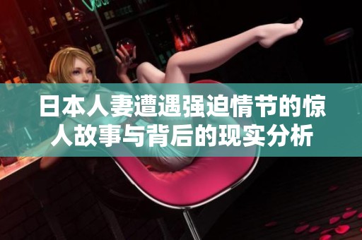 日本人妻遭遇强迫情节的惊人故事与背后的现实分析