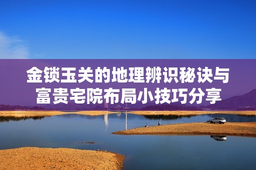 金锁玉关的地理辨识秘诀与富贵宅院布局小技巧分享