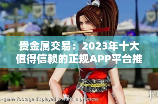 贵金属交易：2023年十大值得信赖的正规APP平台推荐与评测