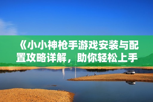 《小小神枪手游戏安装与配置攻略详解，助你轻松上手》