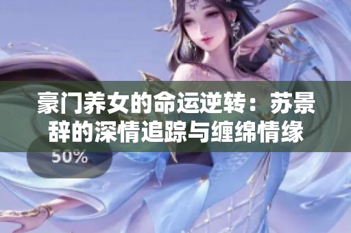 豪门养女的命运逆转：苏景辞的深情追踪与缠绵情缘