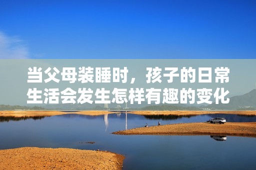 当父母装睡时，孩子的日常生活会发生怎样有趣的变化与挑战呢
