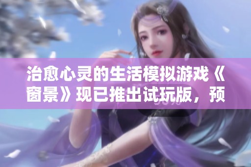治愈心灵的生活模拟游戏《窗景》现已推出试玩版，预计于2025年正式上线