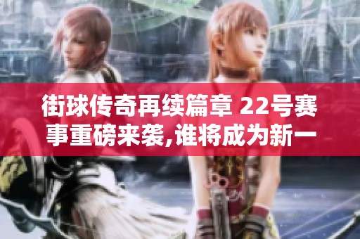 街球传奇再续篇章 22号赛事重磅来袭,谁将成为新一代街球之王