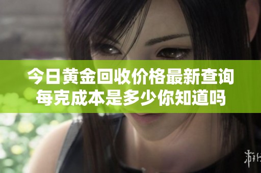 今日黄金回收价格最新查询每克成本是多少你知道吗