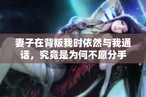 妻子在背叛我时依然与我通话，究竟是为何不愿分手