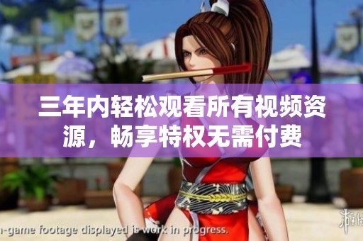 三年内轻松观看所有视频资源，畅享特权无需付费