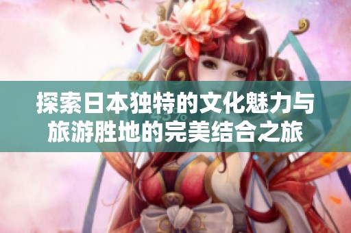 探索日本独特的文化魅力与旅游胜地的完美结合之旅