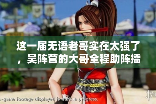 这一届无语老哥实在太强了，吴阵营的大哥全程助阵擂鼓声势浩大