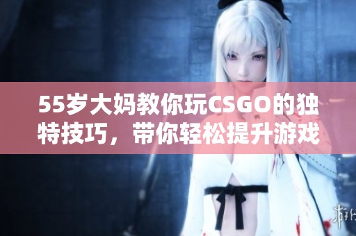 55岁大妈教你玩CSGO的独特技巧，带你轻松提升游戏水平！