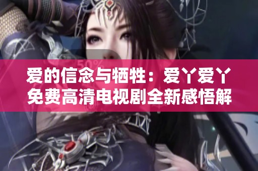 爱的信念与牺牲：爱丫爱丫免费高清电视剧全新感悟解析