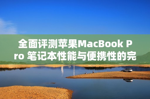 全面评测苹果MacBook Pro 笔记本性能与便携性的完美结合