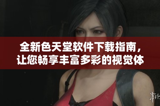 全新色天堂软件下载指南，让您畅享丰富多彩的视觉体验