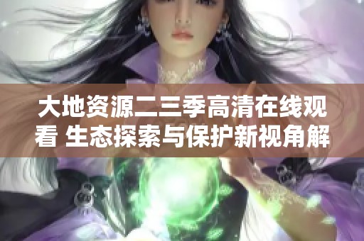 大地资源二三季高清在线观看 生态探索与保护新视角解读