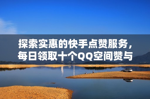 探索实惠的快手点赞服务，每日领取十个QQ空间赞与和平精英透视功能