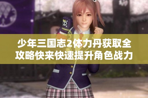 少年三国志2体力丹获取全攻略快来快速提升角色战力技巧分享