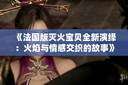《法国版灭火宝贝全新演绎：火焰与情感交织的故事》
