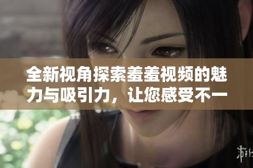 全新视角探索羞羞视频的魅力与吸引力，让您感受不一样的观影体验