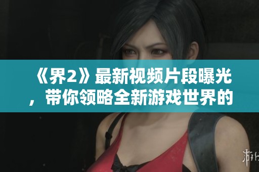 《界2》最新视频片段曝光，带你领略全新游戏世界的精彩瞬间