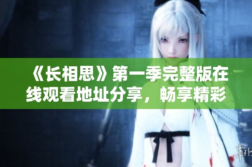《长相思》第一季完整版在线观看地址分享，畅享精彩剧情不容错过