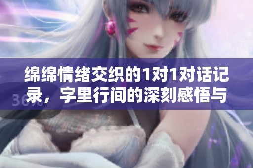 绵绵情绪交织的1对1对话记录，字里行间的深刻感悟与探讨